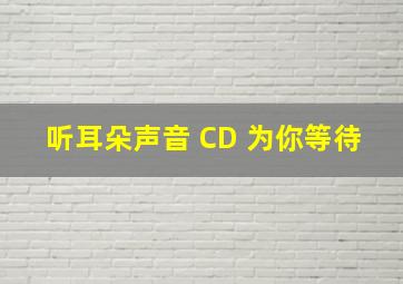 听耳朵声音 CD 为你等待